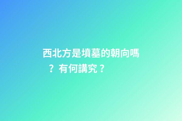 西北方是墳墓的朝向嗎？有何講究？